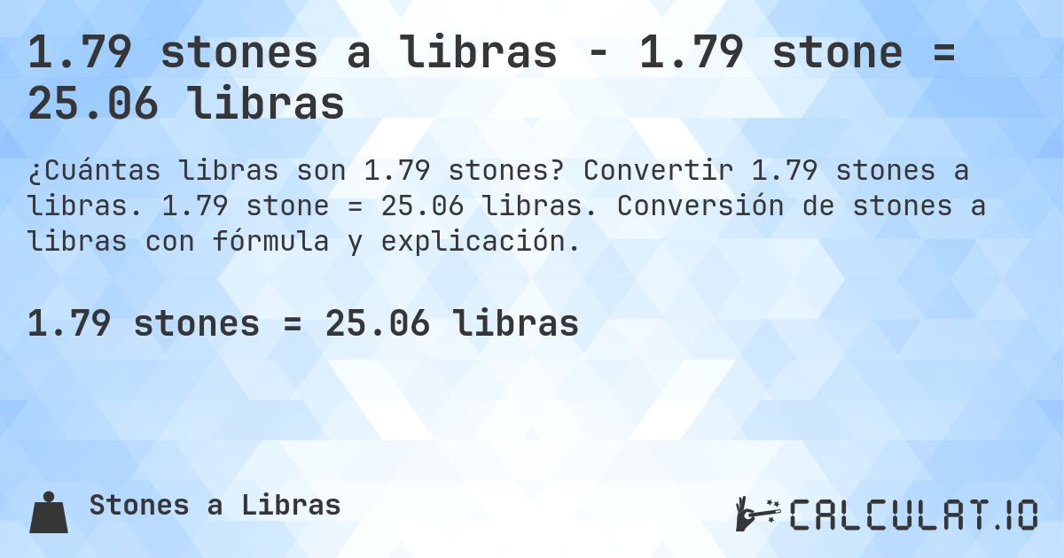 1.79 stones a libras - 1.79 stone = 25.06 libras. Convertir 1.79 stones a libras. 1.79 stone = 25.06 libras. Conversión de stones a libras con fórmula y explicación.