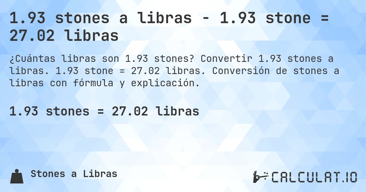 1.93 stones a libras - 1.93 stone = 27.02 libras. Convertir 1.93 stones a libras. 1.93 stone = 27.02 libras. Conversión de stones a libras con fórmula y explicación.