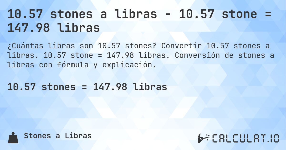 10.57 stones a libras - 10.57 stone = 147.98 libras. Convertir 10.57 stones a libras. 10.57 stone = 147.98 libras. Conversión de stones a libras con fórmula y explicación.