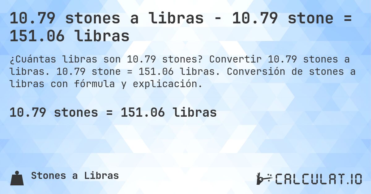 10.79 stones a libras - 10.79 stone = 151.06 libras. Convertir 10.79 stones a libras. 10.79 stone = 151.06 libras. Conversión de stones a libras con fórmula y explicación.