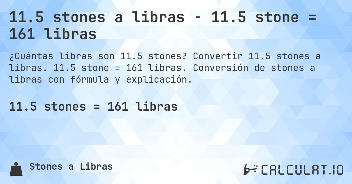 11.5 stones a libras - 11.5 stone = 161 libras. Convertir 11.5 stones a libras. 11.5 stone = 161 libras. Conversión de stones a libras con fórmula y explicación.