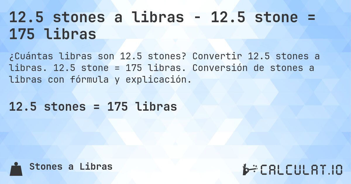 12.5 stones a libras - 12.5 stone = 175 libras. Convertir 12.5 stones a libras. 12.5 stone = 175 libras. Conversión de stones a libras con fórmula y explicación.