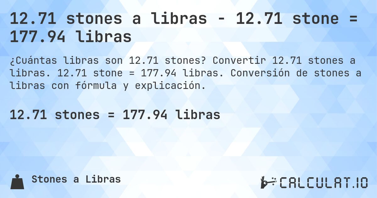 12.71 stones a libras - 12.71 stone = 177.94 libras. Convertir 12.71 stones a libras. 12.71 stone = 177.94 libras. Conversión de stones a libras con fórmula y explicación.