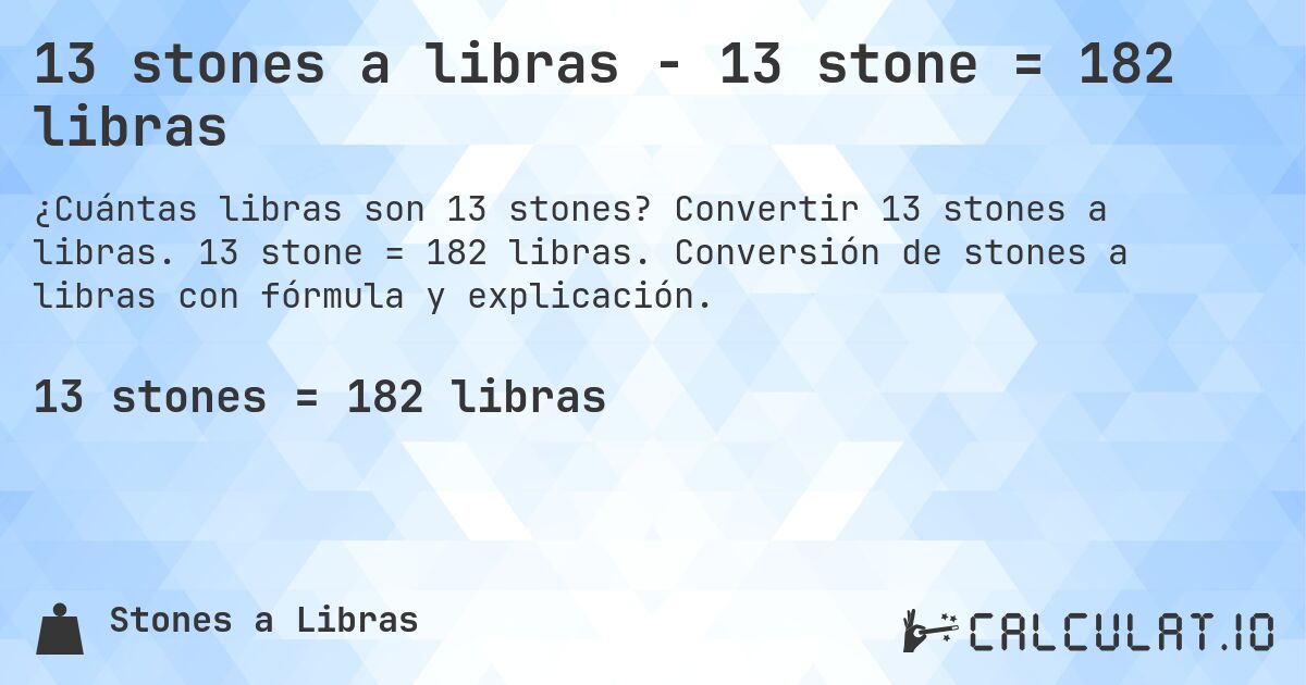 13 stones a libras - 13 stone = 182 libras. Convertir 13 stones a libras. 13 stone = 182 libras. Conversión de stones a libras con fórmula y explicación.