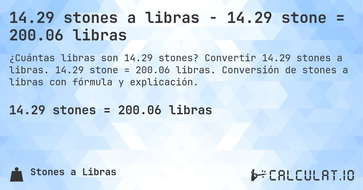14.29 stones a libras - 14.29 stone = 200.06 libras. Convertir 14.29 stones a libras. 14.29 stone = 200.06 libras. Conversión de stones a libras con fórmula y explicación.