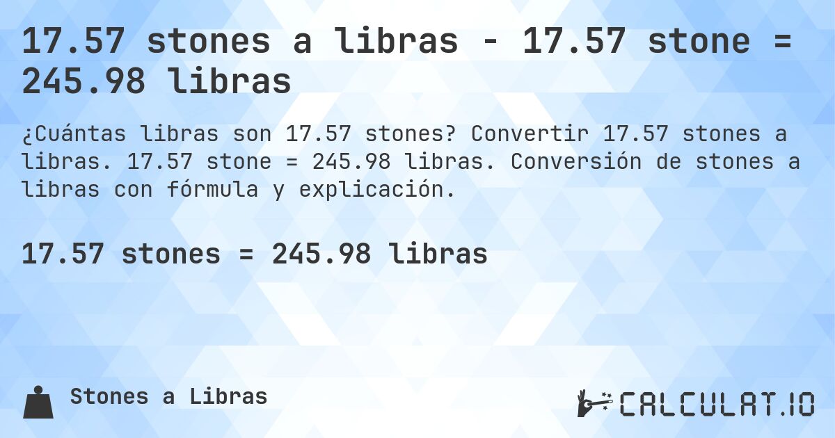 17.57 stones a libras - 17.57 stone = 245.98 libras. Convertir 17.57 stones a libras. 17.57 stone = 245.98 libras. Conversión de stones a libras con fórmula y explicación.