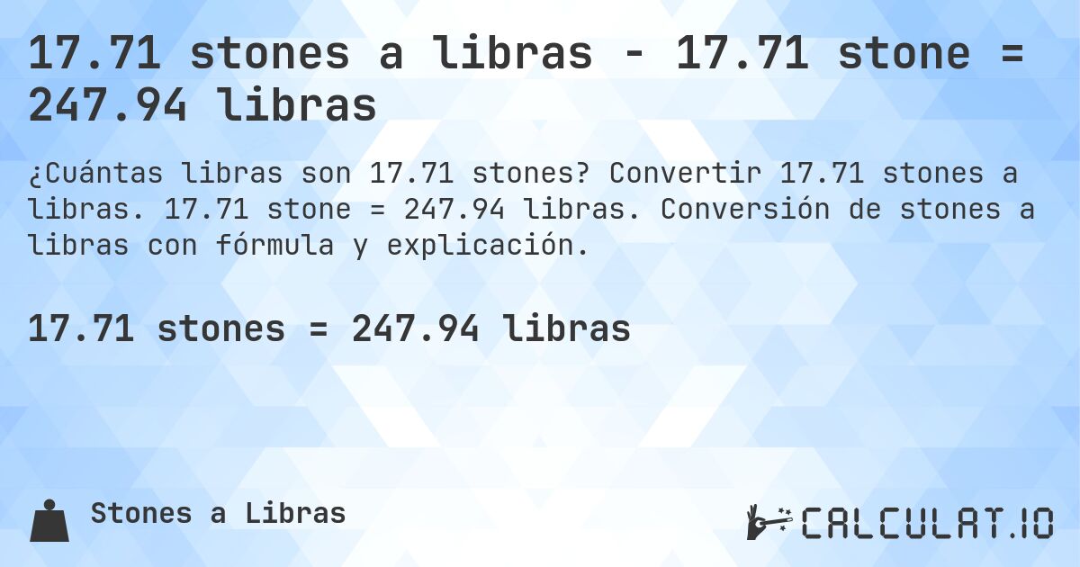 17.71 stones a libras - 17.71 stone = 247.94 libras. Convertir 17.71 stones a libras. 17.71 stone = 247.94 libras. Conversión de stones a libras con fórmula y explicación.