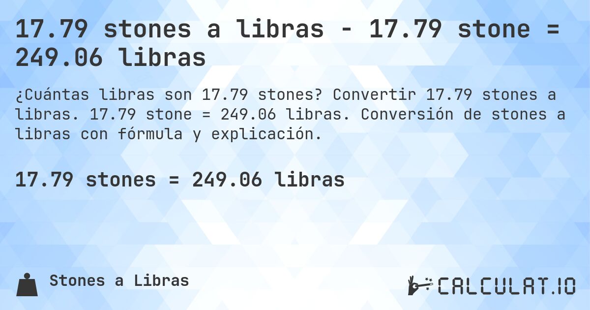 17.79 stones a libras - 17.79 stone = 249.06 libras. Convertir 17.79 stones a libras. 17.79 stone = 249.06 libras. Conversión de stones a libras con fórmula y explicación.
