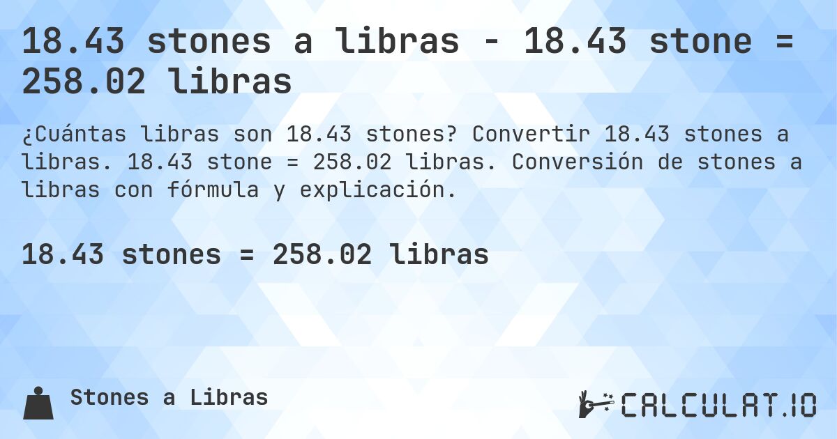 18.43 stones a libras - 18.43 stone = 258.02 libras. Convertir 18.43 stones a libras. 18.43 stone = 258.02 libras. Conversión de stones a libras con fórmula y explicación.