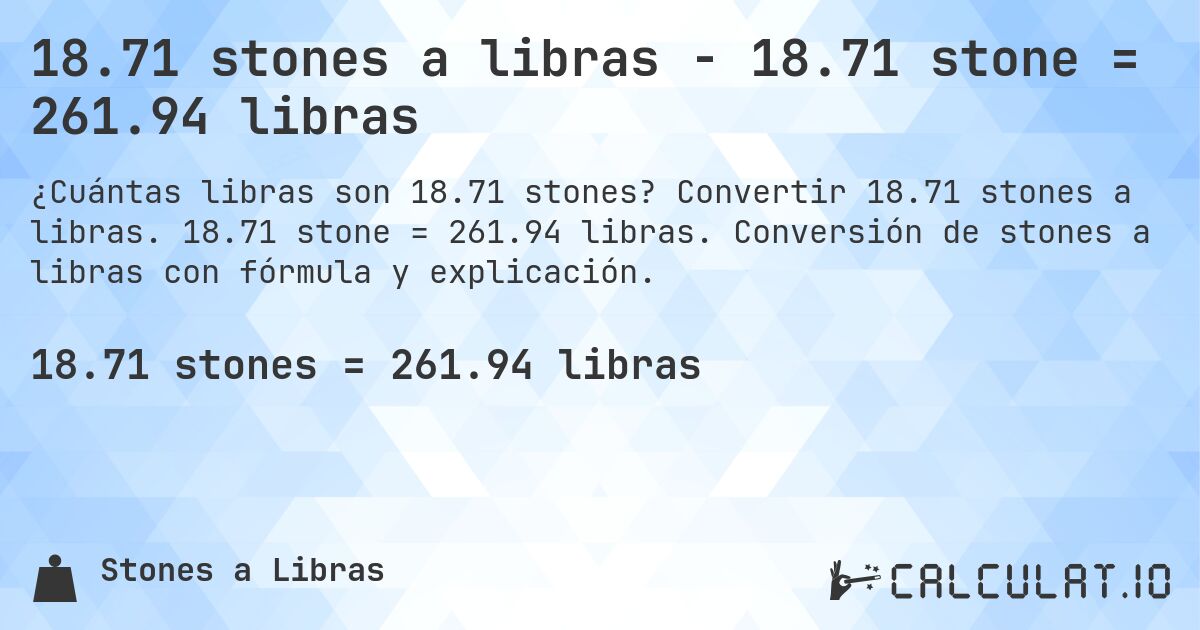 18.71 stones a libras - 18.71 stone = 261.94 libras. Convertir 18.71 stones a libras. 18.71 stone = 261.94 libras. Conversión de stones a libras con fórmula y explicación.