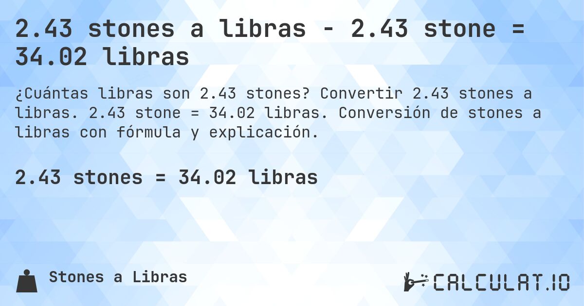 2.43 stones a libras - 2.43 stone = 34.02 libras. Convertir 2.43 stones a libras. 2.43 stone = 34.02 libras. Conversión de stones a libras con fórmula y explicación.