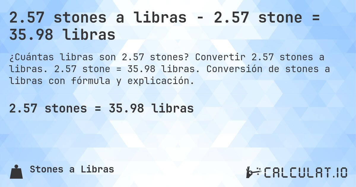2.57 stones a libras - 2.57 stone = 35.98 libras. Convertir 2.57 stones a libras. 2.57 stone = 35.98 libras. Conversión de stones a libras con fórmula y explicación.