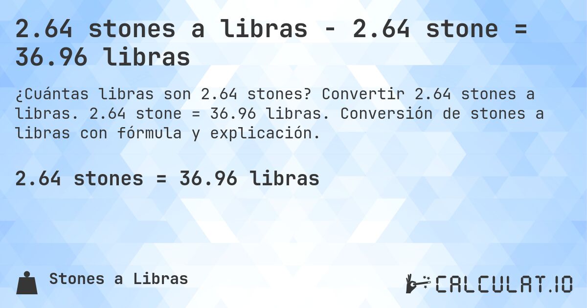 2.64 stones a libras - 2.64 stone = 36.96 libras. Convertir 2.64 stones a libras. 2.64 stone = 36.96 libras. Conversión de stones a libras con fórmula y explicación.