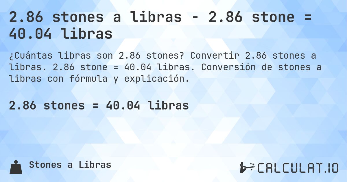2.86 stones a libras - 2.86 stone = 40.04 libras. Convertir 2.86 stones a libras. 2.86 stone = 40.04 libras. Conversión de stones a libras con fórmula y explicación.