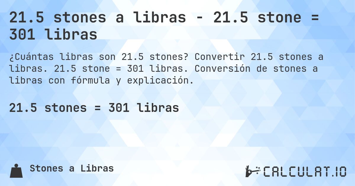 21.5 stones a libras - 21.5 stone = 301 libras. Convertir 21.5 stones a libras. 21.5 stone = 301 libras. Conversión de stones a libras con fórmula y explicación.