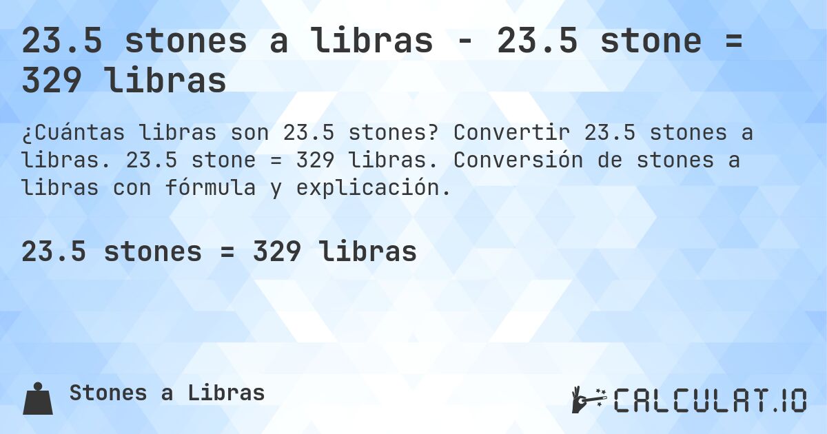 23.5 stones a libras - 23.5 stone = 329 libras. Convertir 23.5 stones a libras. 23.5 stone = 329 libras. Conversión de stones a libras con fórmula y explicación.