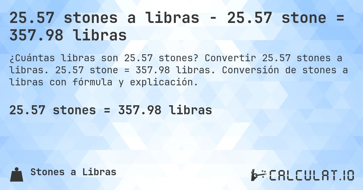 25.57 stones a libras - 25.57 stone = 357.98 libras. Convertir 25.57 stones a libras. 25.57 stone = 357.98 libras. Conversión de stones a libras con fórmula y explicación.