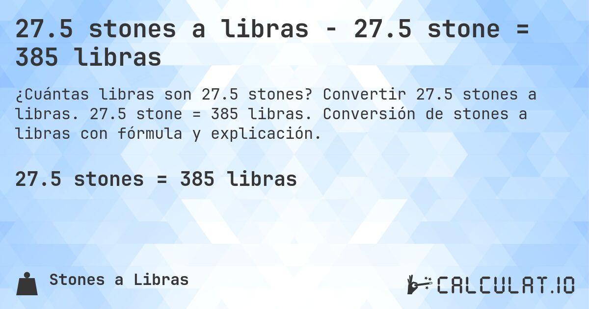 27.5 stones a libras - 27.5 stone = 385 libras. Convertir 27.5 stones a libras. 27.5 stone = 385 libras. Conversión de stones a libras con fórmula y explicación.
