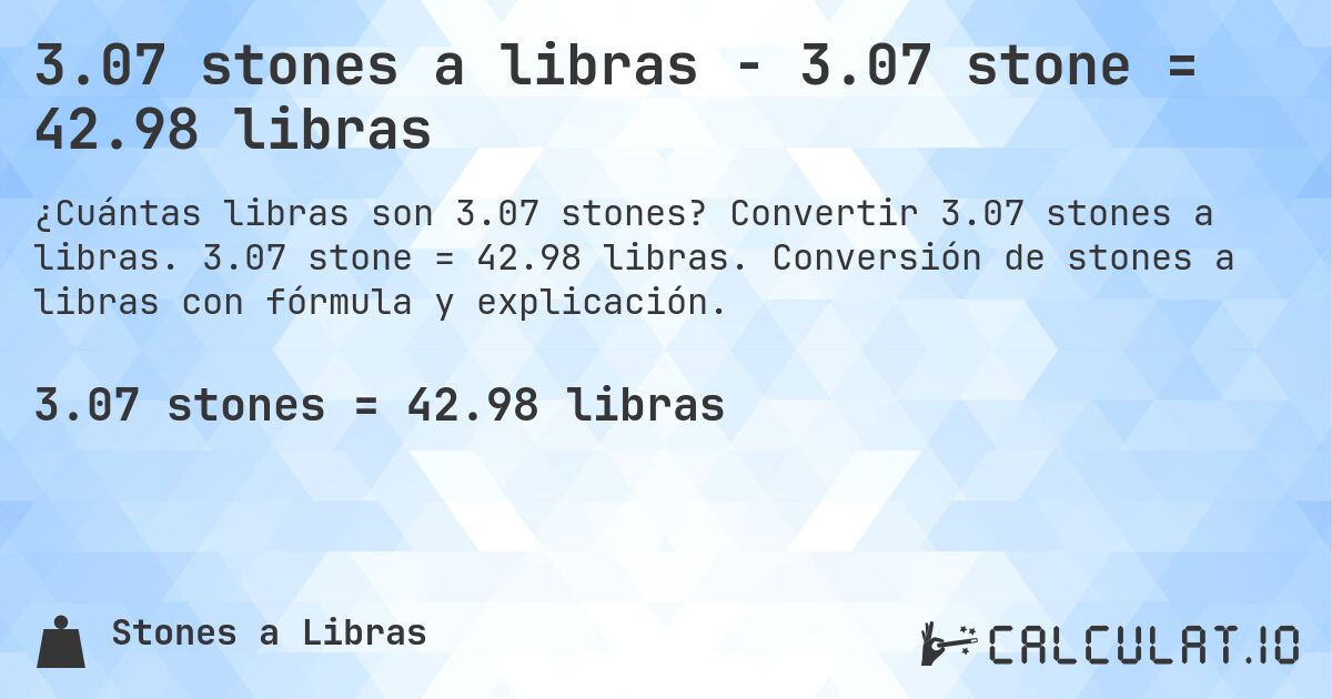 3.07 stones a libras - 3.07 stone = 42.98 libras. Convertir 3.07 stones a libras. 3.07 stone = 42.98 libras. Conversión de stones a libras con fórmula y explicación.