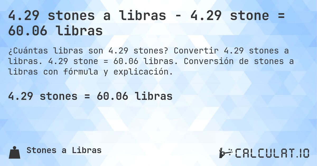 4.29 stones a libras - 4.29 stone = 60.06 libras. Convertir 4.29 stones a libras. 4.29 stone = 60.06 libras. Conversión de stones a libras con fórmula y explicación.