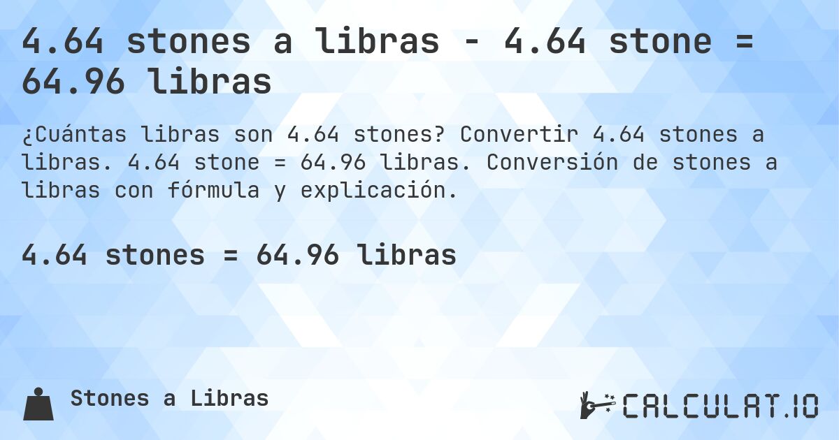 4.64 stones a libras - 4.64 stone = 64.96 libras. Convertir 4.64 stones a libras. 4.64 stone = 64.96 libras. Conversión de stones a libras con fórmula y explicación.