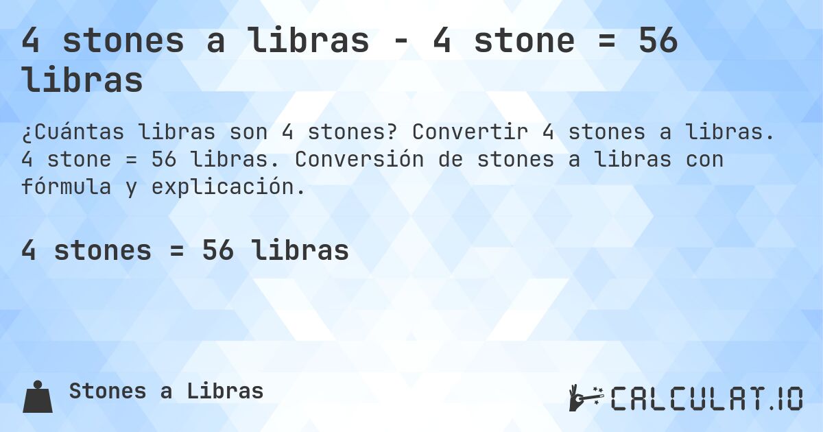 4 stones a libras - 4 stone = 56 libras. Convertir 4 stones a libras. 4 stone = 56 libras. Conversión de stones a libras con fórmula y explicación.