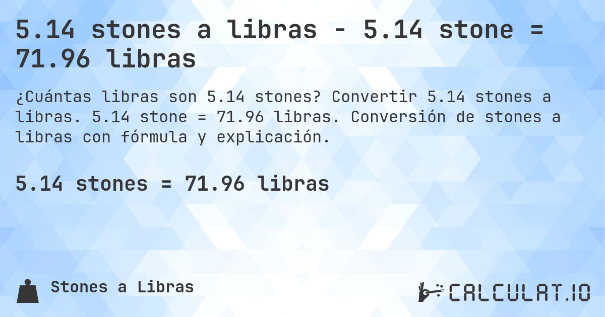 5.14 stones a libras - 5.14 stone = 71.96 libras. Convertir 5.14 stones a libras. 5.14 stone = 71.96 libras. Conversión de stones a libras con fórmula y explicación.