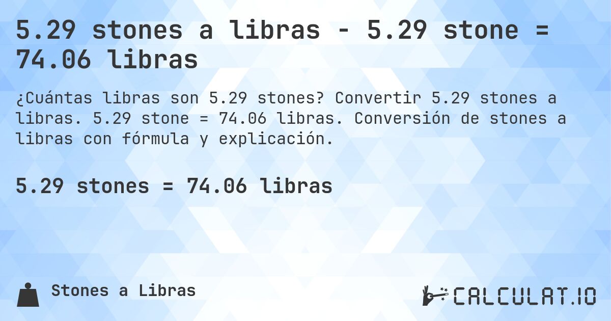 5.29 stones a libras - 5.29 stone = 74.06 libras. Convertir 5.29 stones a libras. 5.29 stone = 74.06 libras. Conversión de stones a libras con fórmula y explicación.