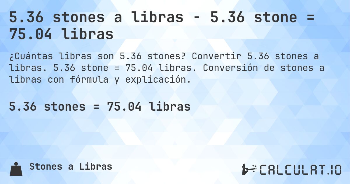 5.36 stones a libras - 5.36 stone = 75.04 libras. Convertir 5.36 stones a libras. 5.36 stone = 75.04 libras. Conversión de stones a libras con fórmula y explicación.