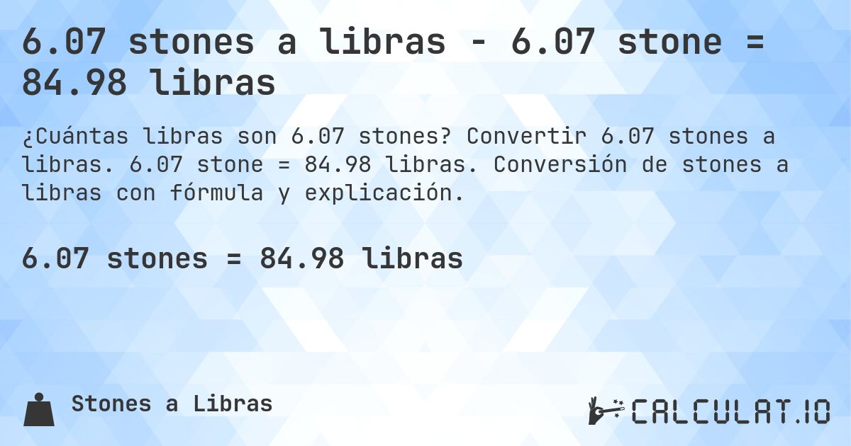 6.07 stones a libras - 6.07 stone = 84.98 libras. Convertir 6.07 stones a libras. 6.07 stone = 84.98 libras. Conversión de stones a libras con fórmula y explicación.
