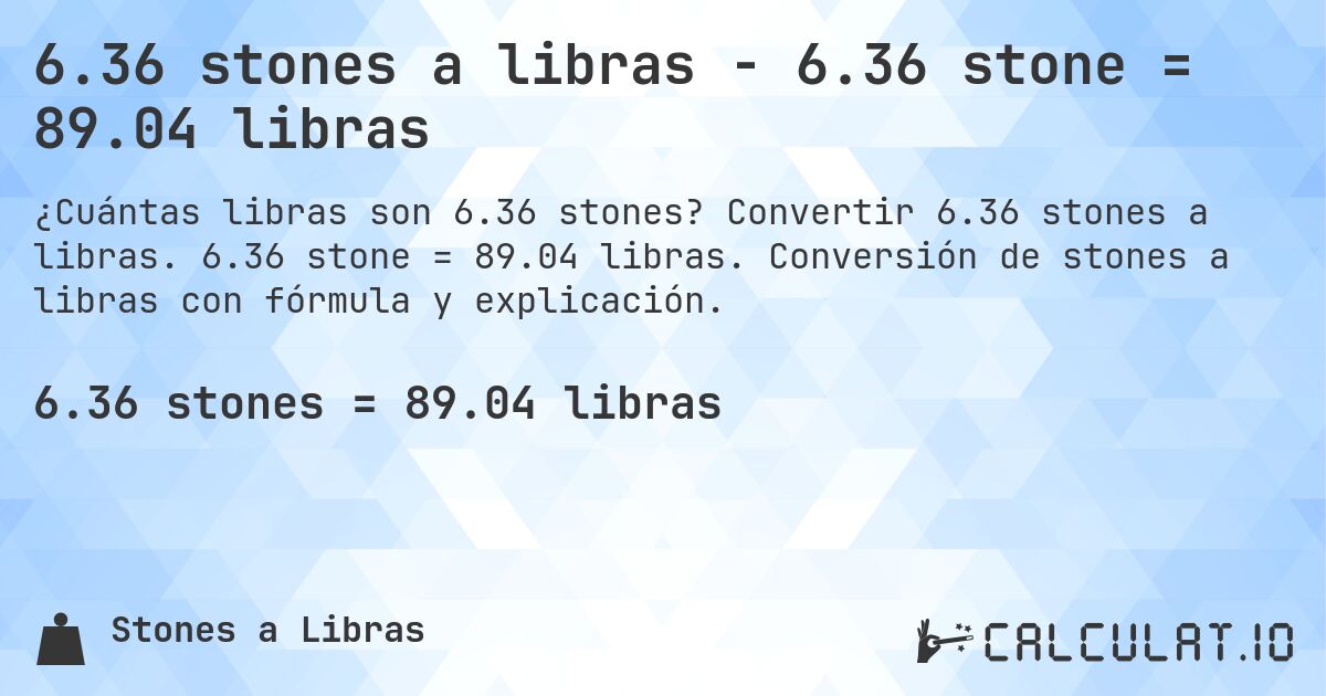 6.36 stones a libras - 6.36 stone = 89.04 libras. Convertir 6.36 stones a libras. 6.36 stone = 89.04 libras. Conversión de stones a libras con fórmula y explicación.