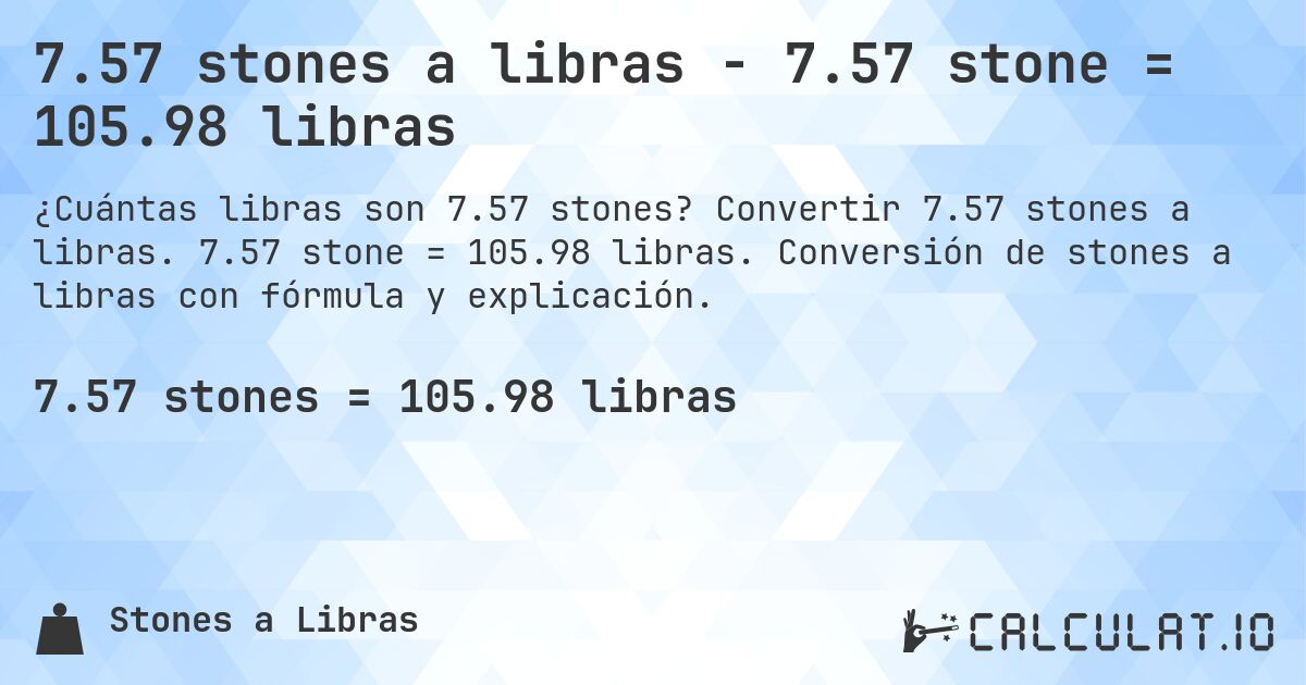 7.57 stones a libras - 7.57 stone = 105.98 libras. Convertir 7.57 stones a libras. 7.57 stone = 105.98 libras. Conversión de stones a libras con fórmula y explicación.