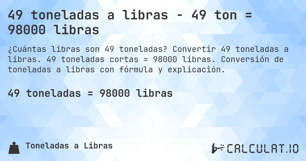 49 toneladas a libras - 49 ton = 98000 libras. Convertir 49 toneladas a libras. 49 toneladas cortas = 98000 libras. Conversión de toneladas a libras con fórmula y explicación.