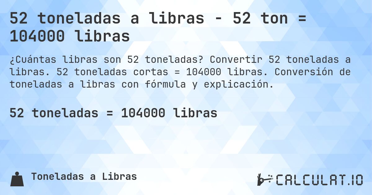 52 toneladas a libras - 52 ton = 104000 libras. Convertir 52 toneladas a libras. 52 toneladas cortas = 104000 libras. Conversión de toneladas a libras con fórmula y explicación.