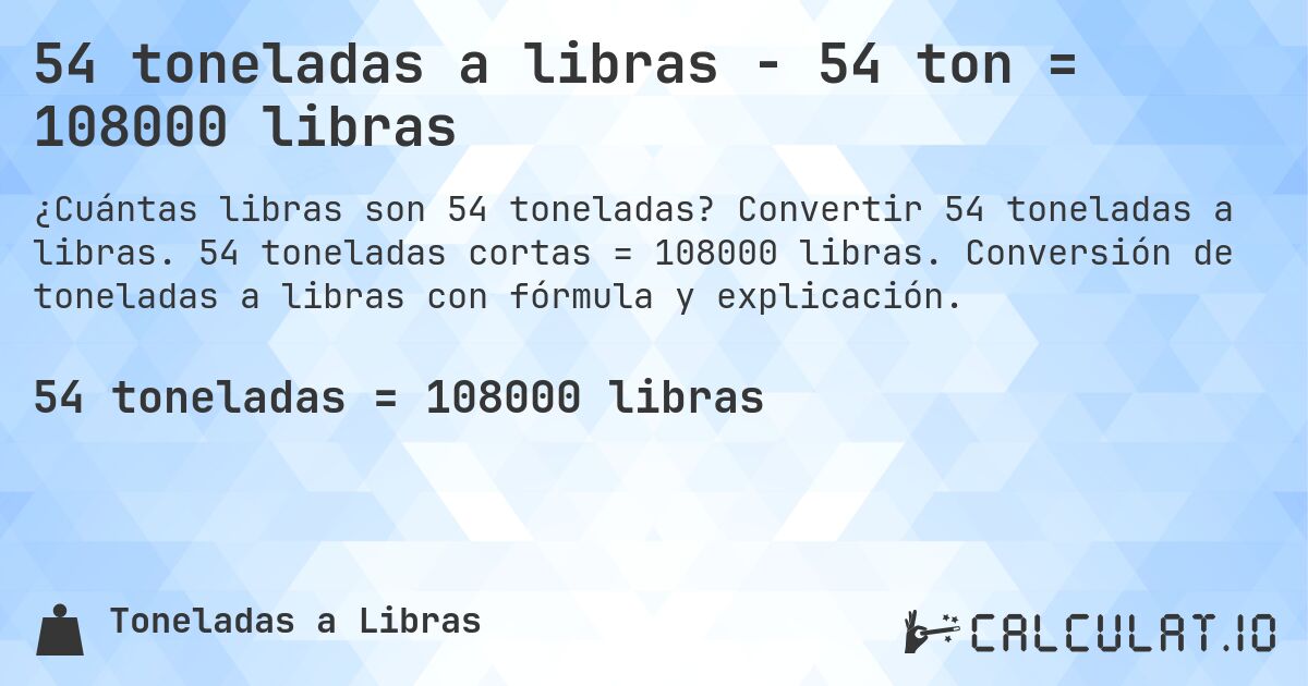 54 toneladas a libras - 54 ton = 108000 libras. Convertir 54 toneladas a libras. 54 toneladas cortas = 108000 libras. Conversión de toneladas a libras con fórmula y explicación.