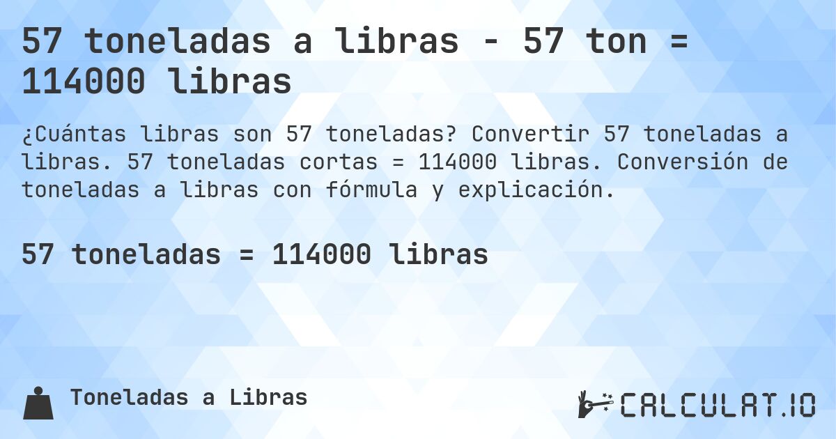 57 toneladas a libras - 57 ton = 114000 libras. Convertir 57 toneladas a libras. 57 toneladas cortas = 114000 libras. Conversión de toneladas a libras con fórmula y explicación.