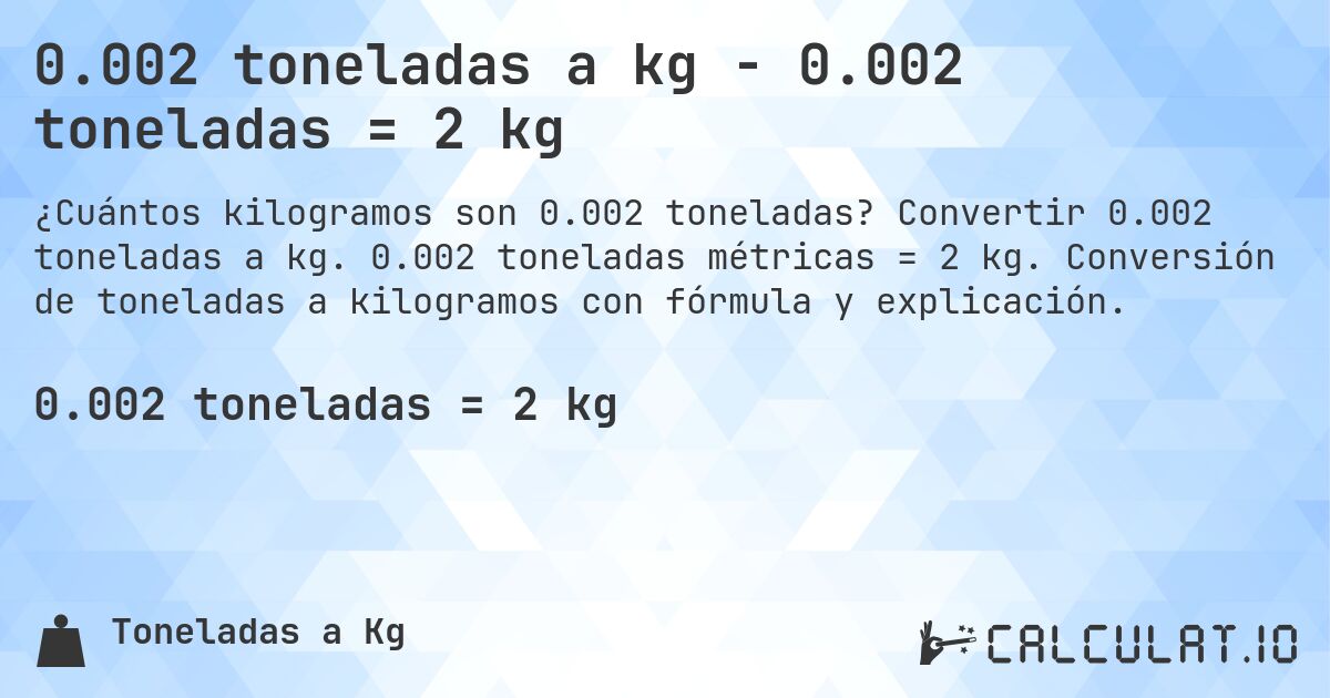 0.002 toneladas a kg - 0.002 toneladas = 2 kg. Convertir 0.002 toneladas a kg. 0.002 toneladas métricas = 2 kg. Conversión de toneladas a kilogramos con fórmula y explicación.
