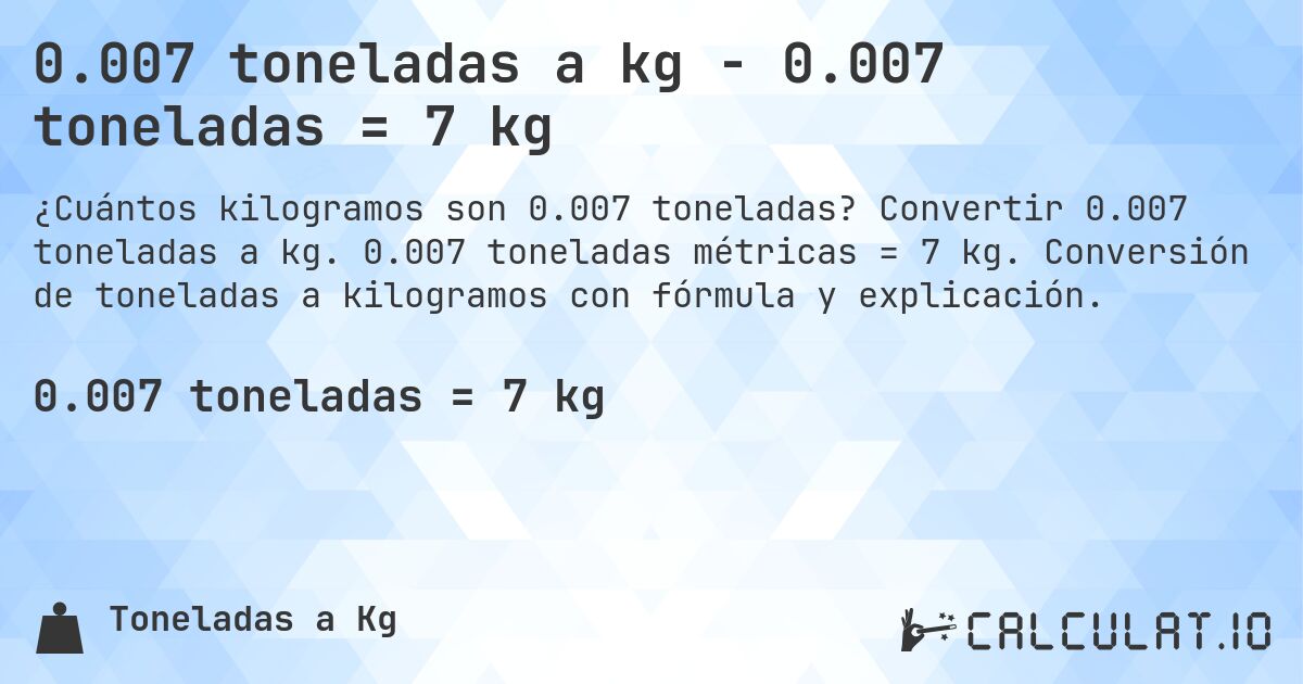 0.007 toneladas a kg - 0.007 toneladas = 7 kg. Convertir 0.007 toneladas a kg. 0.007 toneladas métricas = 7 kg. Conversión de toneladas a kilogramos con fórmula y explicación.