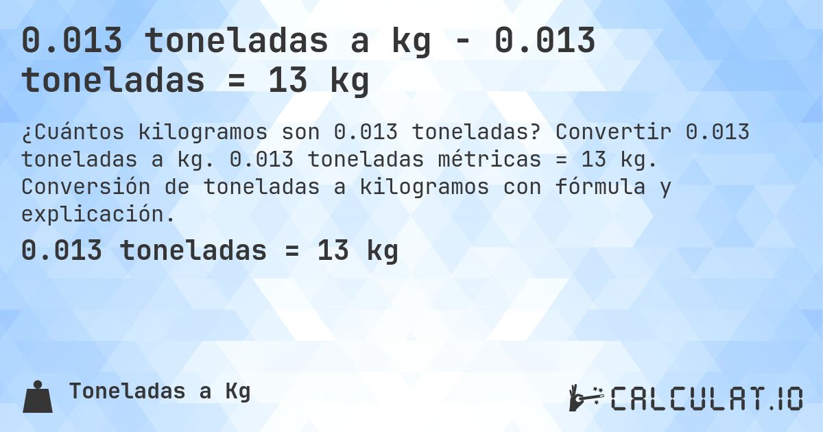 0.013 toneladas a kg - 0.013 toneladas = 13 kg. Convertir 0.013 toneladas a kg. 0.013 toneladas métricas = 13 kg. Conversión de toneladas a kilogramos con fórmula y explicación.