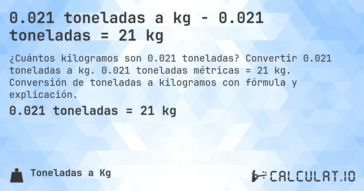 0.021 toneladas a kg - 0.021 toneladas = 21 kg. Convertir 0.021 toneladas a kg. 0.021 toneladas métricas = 21 kg. Conversión de toneladas a kilogramos con fórmula y explicación.