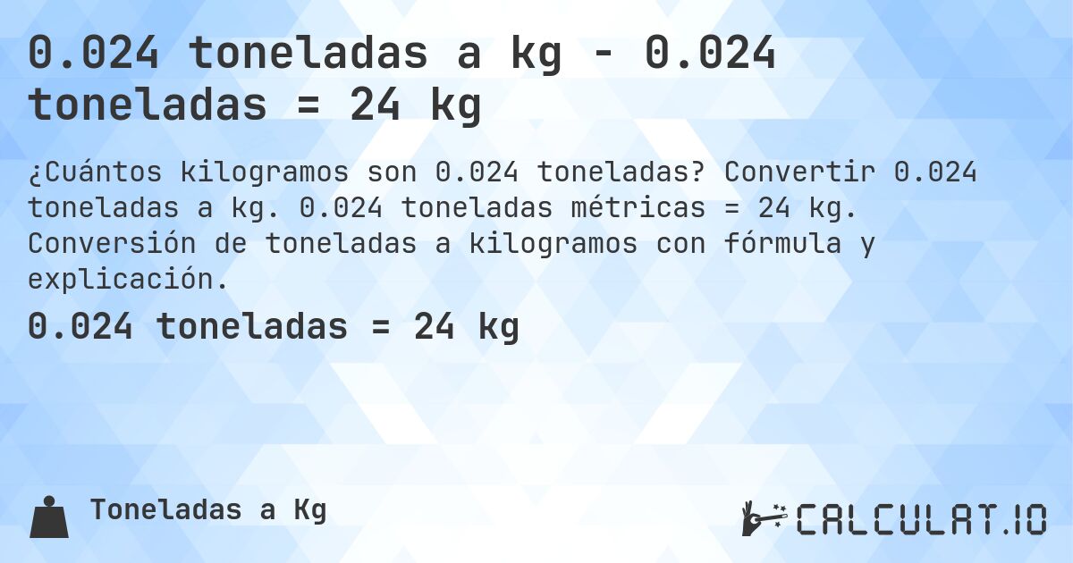 0.024 toneladas a kg - 0.024 toneladas = 24 kg. Convertir 0.024 toneladas a kg. 0.024 toneladas métricas = 24 kg. Conversión de toneladas a kilogramos con fórmula y explicación.
