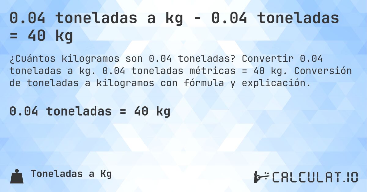 0.04 toneladas a kg - 0.04 toneladas = 40 kg. Convertir 0.04 toneladas a kg. 0.04 toneladas métricas = 40 kg. Conversión de toneladas a kilogramos con fórmula y explicación.