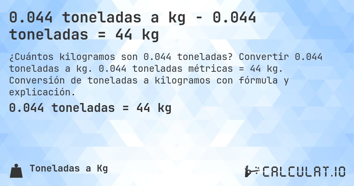 0.044 toneladas a kg - 0.044 toneladas = 44 kg. Convertir 0.044 toneladas a kg. 0.044 toneladas métricas = 44 kg. Conversión de toneladas a kilogramos con fórmula y explicación.