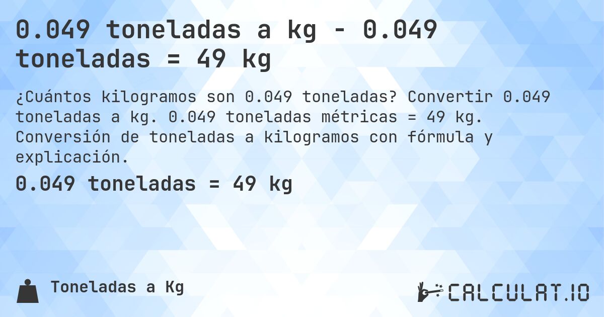 0.049 toneladas a kg - 0.049 toneladas = 49 kg. Convertir 0.049 toneladas a kg. 0.049 toneladas métricas = 49 kg. Conversión de toneladas a kilogramos con fórmula y explicación.