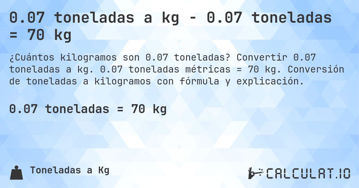 0.07 toneladas a kg - 0.07 toneladas = 70 kg. Convertir 0.07 toneladas a kg. 0.07 toneladas métricas = 70 kg. Conversión de toneladas a kilogramos con fórmula y explicación.