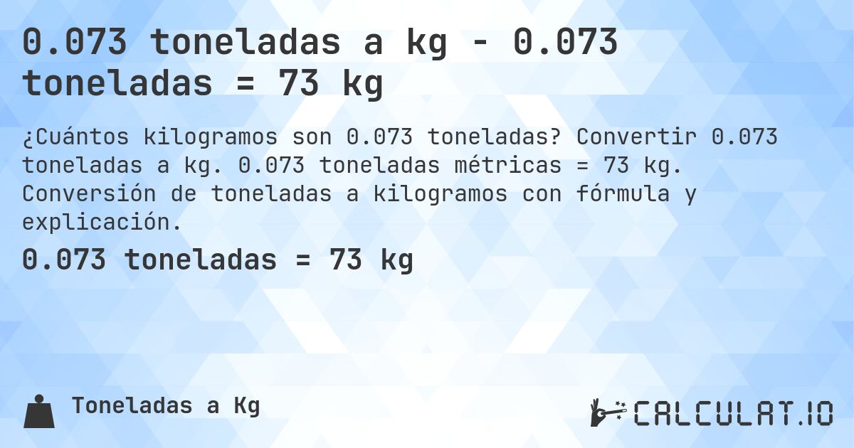 0.073 toneladas a kg - 0.073 toneladas = 73 kg. Convertir 0.073 toneladas a kg. 0.073 toneladas métricas = 73 kg. Conversión de toneladas a kilogramos con fórmula y explicación.