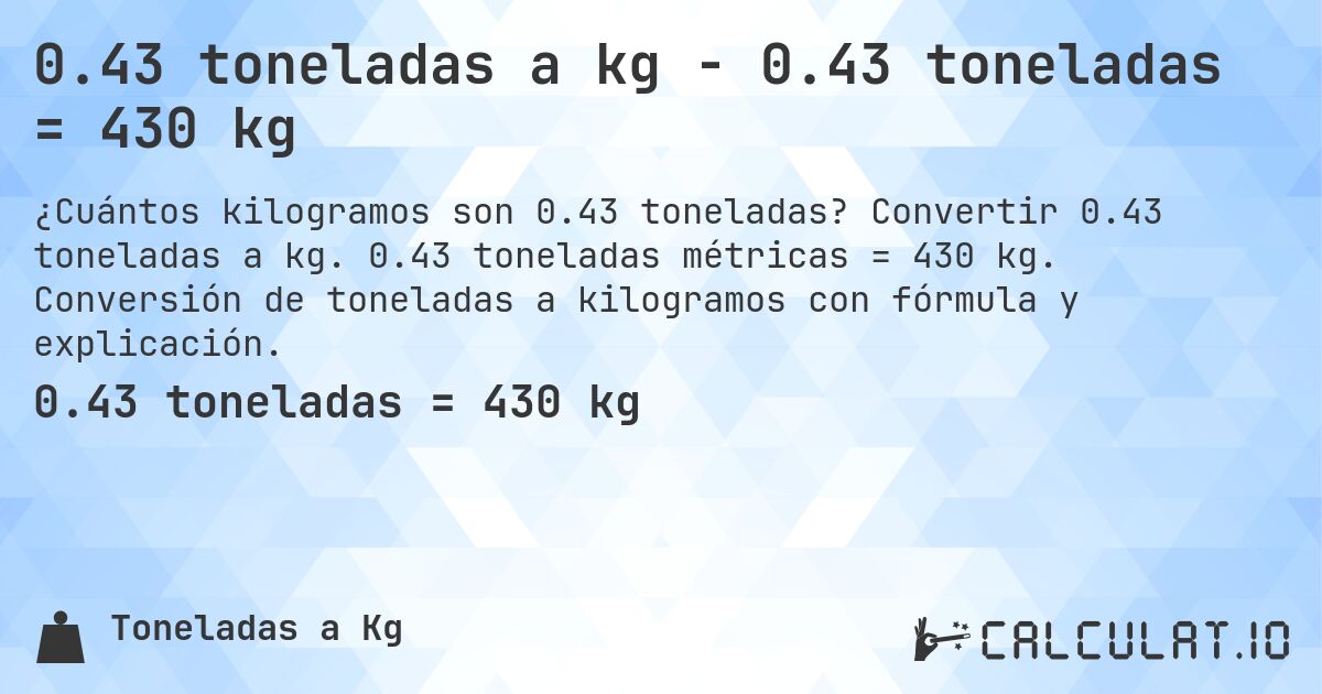 0.43 toneladas a kg - 0.43 toneladas = 430 kg. Convertir 0.43 toneladas a kg. 0.43 toneladas métricas = 430 kg. Conversión de toneladas a kilogramos con fórmula y explicación.