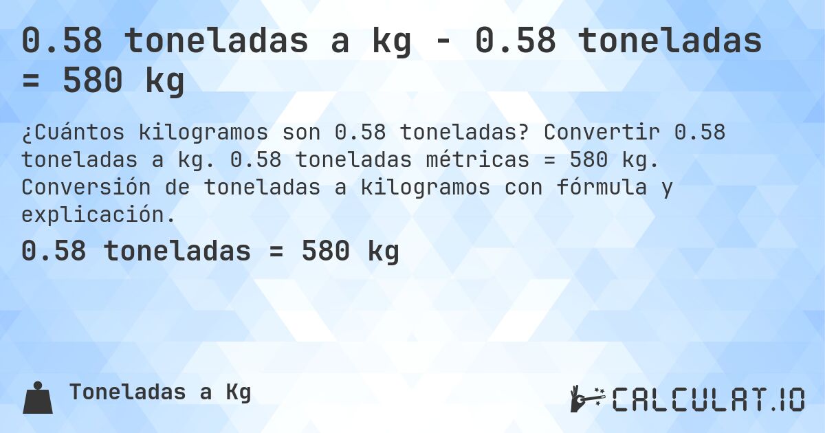 0.58 toneladas a kg - 0.58 toneladas = 580 kg. Convertir 0.58 toneladas a kg. 0.58 toneladas métricas = 580 kg. Conversión de toneladas a kilogramos con fórmula y explicación.