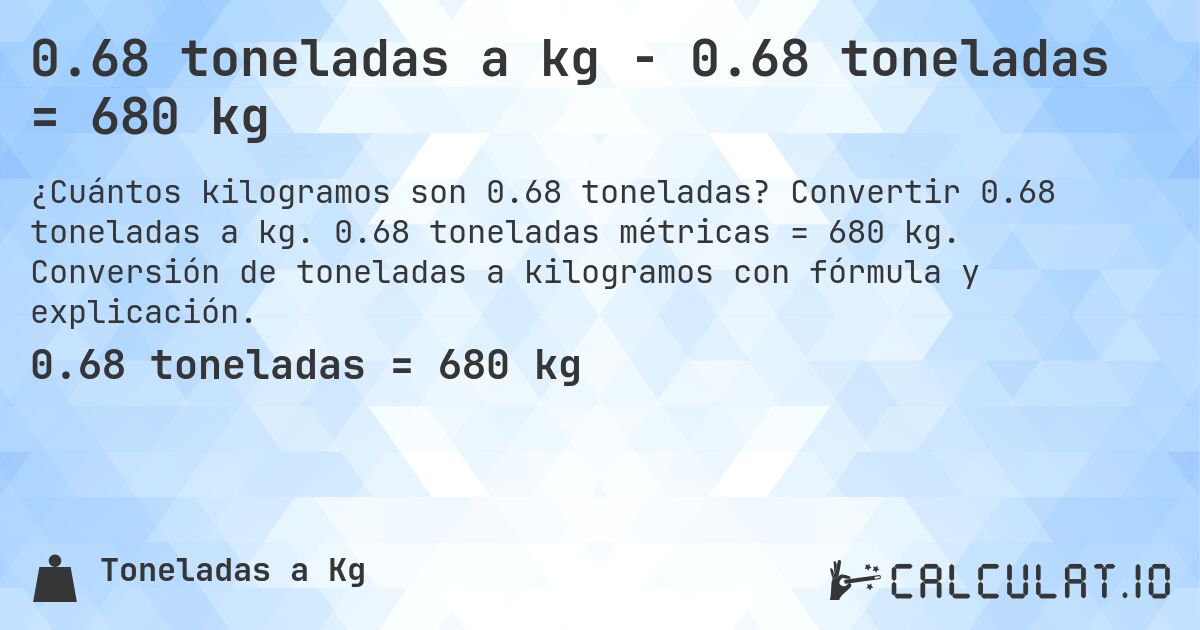 0.68 toneladas a kg - 0.68 toneladas = 680 kg. Convertir 0.68 toneladas a kg. 0.68 toneladas métricas = 680 kg. Conversión de toneladas a kilogramos con fórmula y explicación.