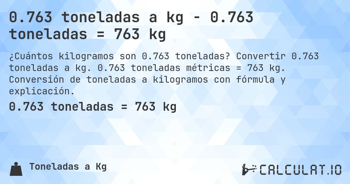 0.763 toneladas a kg - 0.763 toneladas = 763 kg. Convertir 0.763 toneladas a kg. 0.763 toneladas métricas = 763 kg. Conversión de toneladas a kilogramos con fórmula y explicación.